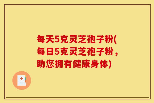 每天5克灵芝孢子粉(每日5克灵芝孢子粉，助您拥有健康身体)-第1张图片-灵芝之家