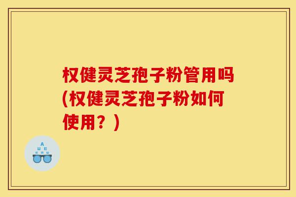 权健灵芝孢子粉管用吗(权健灵芝孢子粉如何使用?)-第1张图片-灵芝之家 权健灵芝孢子粉管用吗(权健灵芝孢子粉如何使用?)-第1张图片-灵芝之家