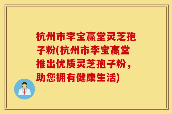杭州市李宝赢堂灵芝孢子粉(杭州市李宝赢堂推出优质灵芝孢子粉,助您拥有健康生活)-第1张图片-灵芝之家 杭州市李宝赢堂灵芝孢子粉(杭州市李宝赢堂推出优质灵芝孢子粉,助您拥有健康生活)-第1张图片-灵芝之家