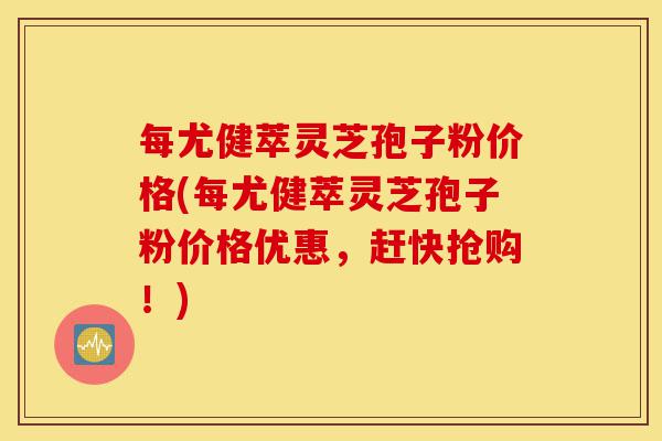 每尤健萃灵芝孢子粉价格(每尤健萃灵芝孢子粉价格优惠,赶快抢购!)-第1张图片-灵芝之家 每尤健萃灵芝孢子粉价格(每尤健萃灵芝孢子粉价格优惠,赶快抢购!)-第1张图片-灵芝之家