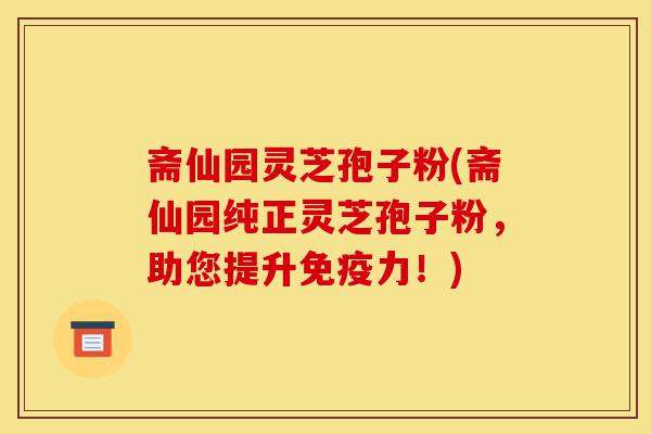 斋仙园灵芝孢子粉(斋仙园纯正灵芝孢子粉,助您提升免疫力!)-第1张图片-灵芝之家 斋仙园灵芝孢子粉(斋仙园纯正灵芝孢子粉,助您提升免疫力!)-第1张图片-灵芝之家