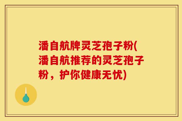 潘自航牌灵芝孢子粉(潘自航推荐的灵芝孢子粉,护你健康无忧)-第1张图片-灵芝之家 潘自航牌灵芝孢子粉(潘自航推荐的灵芝孢子粉,护你健康无忧)-第1张图片-灵芝之家