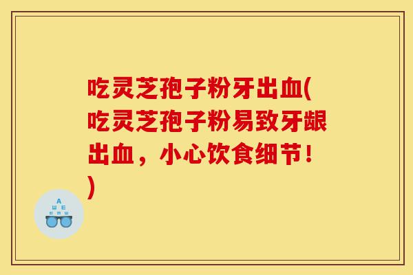 吃灵芝孢子粉牙出血(吃灵芝孢子粉易致牙龈出血,小心饮食细节!)-第1张图片-灵芝之家 吃灵芝孢子粉牙出血(吃灵芝孢子粉易致牙龈出血,小心饮食细节!)-第1张图片-灵芝之家