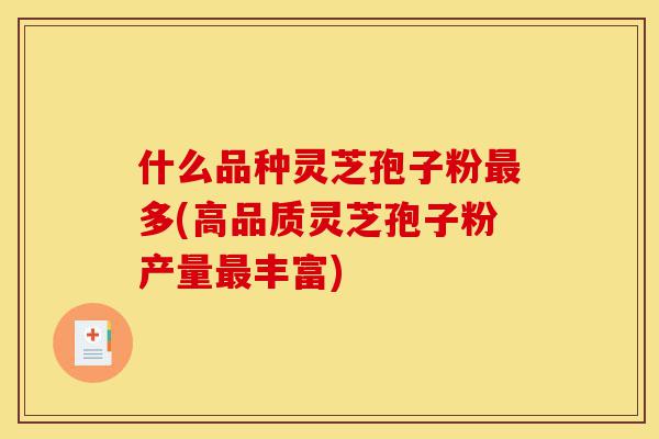 什么品种灵芝孢子粉最多(高品质灵芝孢子粉产量最丰富)-第1张图片-灵芝之家 什么品种灵芝孢子粉最多(高品质灵芝孢子粉产量最丰富)-第1张图片-灵芝之家