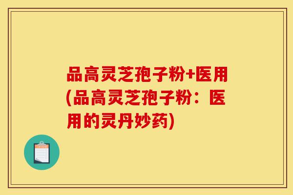 品高灵芝孢子粉+医用(品高灵芝孢子粉:医用的灵丹妙药)-第1张图片-灵芝之家 品高灵芝孢子粉+医用(品高灵芝孢子粉:医用的灵丹妙药)-第1张图片-灵芝之家