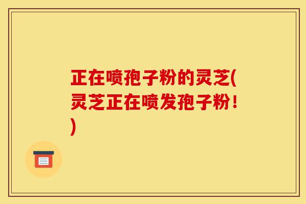 正在喷孢子粉的灵芝(灵芝正在喷发孢子粉!)-第1张图片-灵芝之家 正在喷孢子粉的灵芝(灵芝正在喷发孢子粉!)-第1张图片-灵芝之家