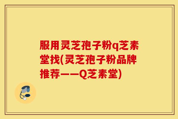 服用灵芝孢子粉q芝素堂找(灵芝孢子粉品牌推荐——Q芝素堂)-第1张图片-灵芝之家 服用灵芝孢子粉q芝素堂找(灵芝孢子粉品牌推荐——Q芝素堂)-第1张图片-灵芝之家
