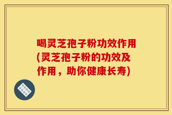 喝灵芝孢子粉功效作用(灵芝孢子粉的功效及作用,助你健康长寿)-第1张图片-灵芝之家 喝灵芝孢子粉功效作用(灵芝孢子粉的功效及作用,助你健康长寿)-第1张图片-灵芝之家