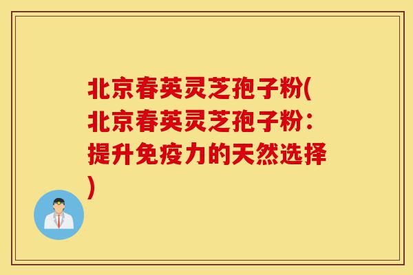 北京春英灵芝孢子粉(北京春英灵芝孢子粉:提升免疫力的天然选择)-第1张图片-灵芝之家 北京春英灵芝孢子粉(北京春英灵芝孢子粉:提升免疫力的天然选择)-第1张图片-灵芝之家
