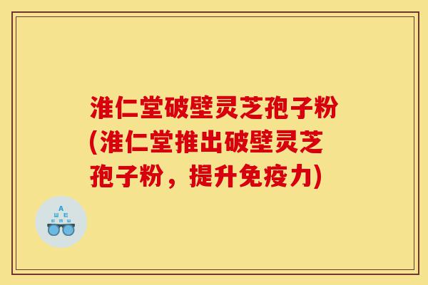 淮仁堂破壁灵芝孢子粉(淮仁堂推出破壁灵芝孢子粉,提升免疫力)-第1张图片-灵芝之家 淮仁堂破壁灵芝孢子粉(淮仁堂推出破壁灵芝孢子粉,提升免疫力)-第1张图片-灵芝之家