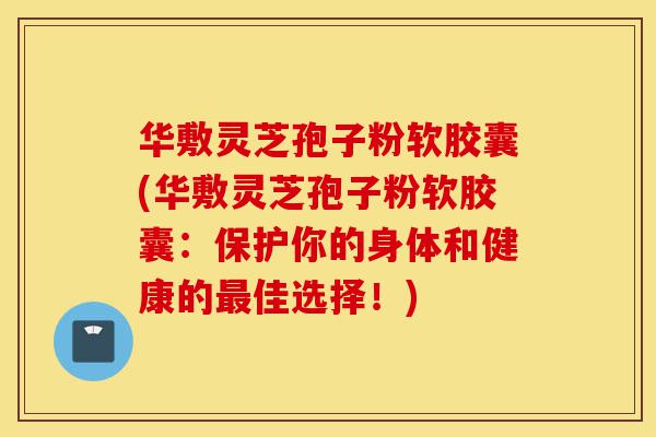 华敷灵芝孢子粉软胶囊(华敷灵芝孢子粉软胶囊:保护你的身体和健康的最佳选择!)-第1张图片-灵芝之家 华敷灵芝孢子粉软胶囊(华敷灵芝孢子粉软胶囊:保护你的身体和健康的最佳选择!)-第1张图片-灵芝之家