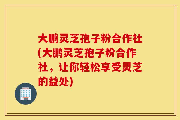 大鹏灵芝孢子粉合作社(大鹏灵芝孢子粉合作社,让你轻松享受灵芝的益处)-第1张图片-灵芝之家 大鹏灵芝孢子粉合作社(大鹏灵芝孢子粉合作社,让你轻松享受灵芝的益处)-第1张图片-灵芝之家