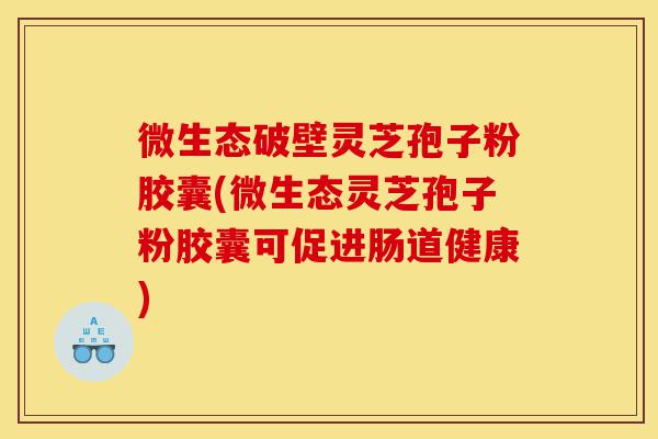 微生态破壁灵芝孢子粉胶囊(微生态灵芝孢子粉胶囊可促进肠道健康)-第1张图片-灵芝之家 微生态破壁灵芝孢子粉胶囊(微生态灵芝孢子粉胶囊可促进肠道健康)-第1张图片-灵芝之家