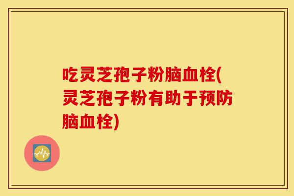 吃灵芝孢子粉脑血栓(灵芝孢子粉有助于预防脑血栓)-第1张图片-灵芝之家 吃灵芝孢子粉脑血栓(灵芝孢子粉有助于预防脑血栓)-第1张图片-灵芝之家