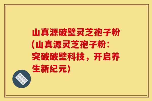 山真源破壁灵芝孢子粉(山真源灵芝孢子粉：突破破壁科技，开启养生新纪元)-第1张图片-灵芝之家