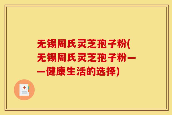 无锡周氏灵芝孢子粉(无锡周氏灵芝孢子粉——健康生活的选择)-第1张图片-灵芝之家 无锡周氏灵芝孢子粉(无锡周氏灵芝孢子粉——健康生活的选择)-第1张图片-灵芝之家