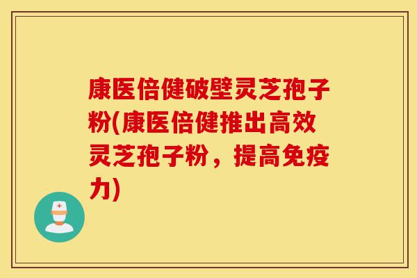 康医倍健破壁灵芝孢子粉(康医倍健推出高效灵芝孢子粉，提高免疫力)-第1张图片-灵芝之家