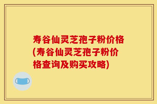寿谷仙灵芝孢子粉价格(寿谷仙灵芝孢子粉价格查询及购买攻略)-第1张图片-灵芝之家 寿谷仙灵芝孢子粉价格(寿谷仙灵芝孢子粉价格查询及购买攻略)-第1张图片-灵芝之家
