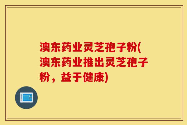 澳东药业灵芝孢子粉(澳东药业推出灵芝孢子粉,益于健康)-第1张图片-灵芝之家 澳东药业灵芝孢子粉(澳东药业推出灵芝孢子粉,益于健康)-第1张图片-灵芝之家