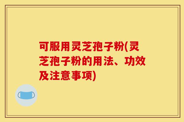 可服用灵芝孢子粉(灵芝孢子粉的用法、功效及注意事项)-第1张图片-灵芝之家 可服用灵芝孢子粉(灵芝孢子粉的用法、功效及注意事项)-第1张图片-灵芝之家