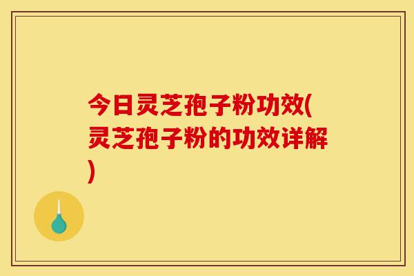 今日灵芝孢子粉功效(灵芝孢子粉的功效详解)-第1张图片-灵芝之家 今日灵芝孢子粉功效(灵芝孢子粉的功效详解)-第1张图片-灵芝之家