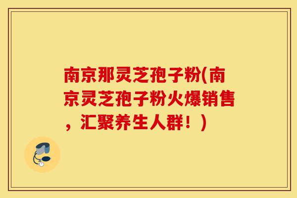 南京那灵芝孢子粉(南京灵芝孢子粉火爆销售,汇聚养生人群!)-第1张图片-灵芝之家 南京那灵芝孢子粉(南京灵芝孢子粉火爆销售,汇聚养生人群!)-第1张图片-灵芝之家