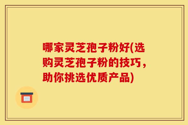 哪家灵芝孢子粉好(选购灵芝孢子粉的技巧,助你挑选优质产品)-第1张图片-灵芝之家 哪家灵芝孢子粉好(选购灵芝孢子粉的技巧,助你挑选优质产品)-第1张图片-灵芝之家
