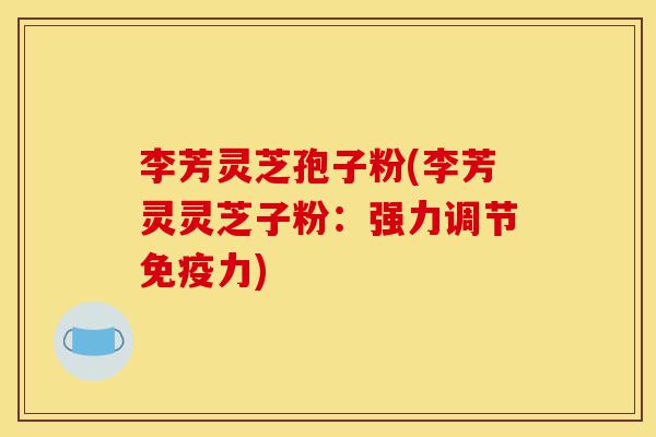 李芳灵芝孢子粉(李芳灵灵芝子粉:强力调节免疫力)-第1张图片-灵芝之家 李芳灵芝孢子粉(李芳灵灵芝子粉:强力调节免疫力)-第1张图片-灵芝之家