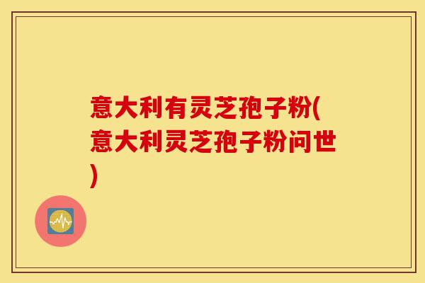 意大利有灵芝孢子粉(意大利灵芝孢子粉问世)-第1张图片-灵芝之家 意大利有灵芝孢子粉(意大利灵芝孢子粉问世)-第1张图片-灵芝之家