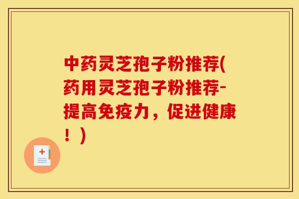 中药灵芝孢子粉推荐(药用灵芝孢子粉推荐-提高免疫力，促进健康！)-第1张图片-灵芝之家