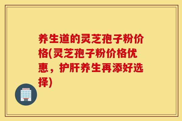 养生道的灵芝孢子粉价格(灵芝孢子粉价格优惠,护肝养生再添好选择)-第1张图片-灵芝之家 养生道的灵芝孢子粉价格(灵芝孢子粉价格优惠,护肝养生再添好选择)-第1张图片-灵芝之家