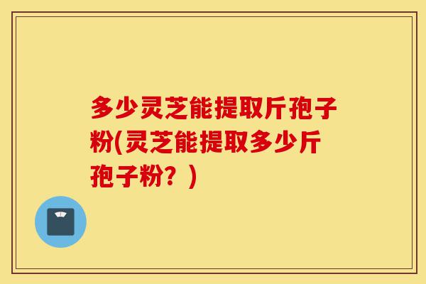 多少灵芝能提取斤孢子粉(灵芝能提取多少斤孢子粉?)-第1张图片-灵芝之家 多少灵芝能提取斤孢子粉(灵芝能提取多少斤孢子粉?)-第1张图片-灵芝之家