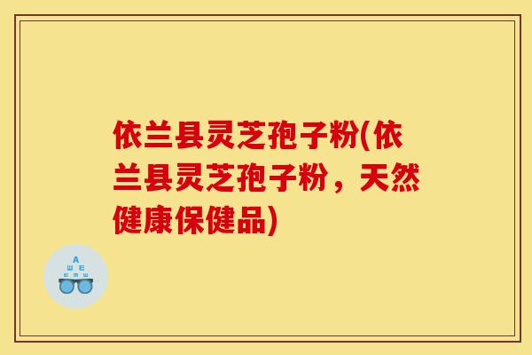 依兰县灵芝孢子粉(依兰县灵芝孢子粉,天然健康保健品)-第1张图片-灵芝之家 依兰县灵芝孢子粉(依兰县灵芝孢子粉,天然健康保健品)-第1张图片-灵芝之家
