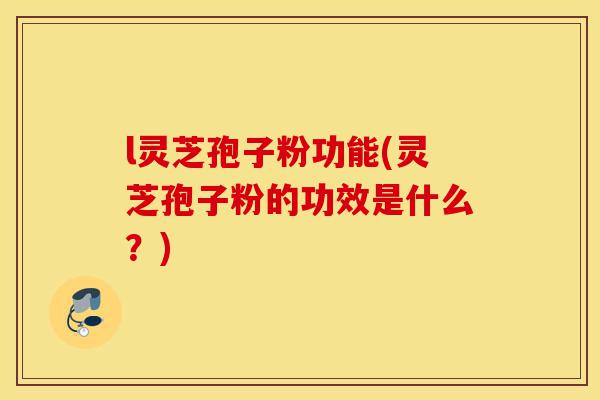 l灵芝孢子粉功能(灵芝孢子粉的功效是什么?)-第1张图片-灵芝之家 l灵芝孢子粉功能(灵芝孢子粉的功效是什么?)-第1张图片-灵芝之家