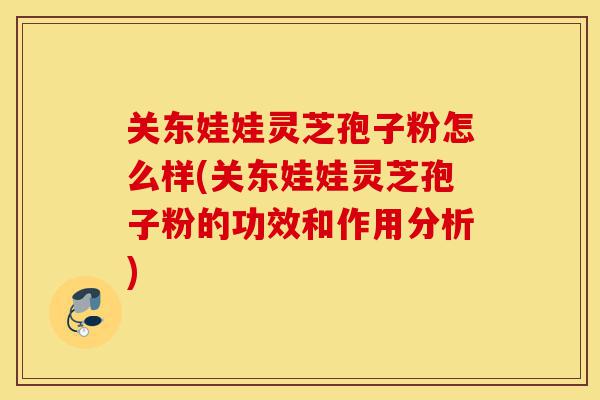 关东娃娃灵芝孢子粉怎么样(关东娃娃灵芝孢子粉的功效和作用分析)-第1张图片-灵芝之家 关东娃娃灵芝孢子粉怎么样(关东娃娃灵芝孢子粉的功效和作用分析)-第1张图片-灵芝之家