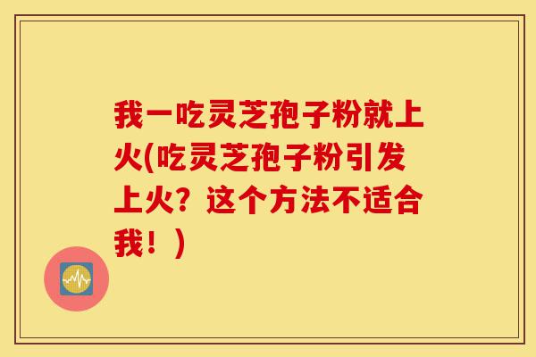 我一吃灵芝孢子粉就上火(吃灵芝孢子粉引发上火?这个方法不适合我!)-第1张图片-灵芝之家 我一吃灵芝孢子粉就上火(吃灵芝孢子粉引发上火?这个方法不适合我!)-第1张图片-灵芝之家