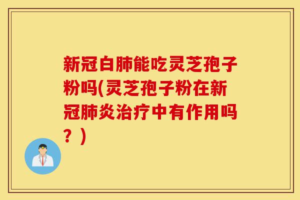 新冠白肺能吃灵芝孢子粉吗(灵芝孢子粉在新冠肺炎治疗中有作用吗?)-第1张图片-灵芝之家 新冠白肺能吃灵芝孢子粉吗(灵芝孢子粉在新冠肺炎治疗中有作用吗?)-第1张图片-灵芝之家