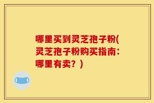 哪里买到灵芝孢子粉(灵芝孢子粉购买指南:哪里有卖?)-第1张图片-灵芝之家 哪里买到灵芝孢子粉(灵芝孢子粉购买指南:哪里有卖?)-第1张图片-灵芝之家