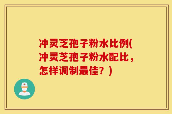 冲灵芝孢子粉水比例(冲灵芝孢子粉水配比,怎样调制最佳?)-第1张图片-灵芝之家 冲灵芝孢子粉水比例(冲灵芝孢子粉水配比,怎样调制最佳?)-第1张图片-灵芝之家