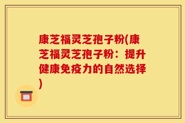 康芝福灵芝孢子粉(康芝福灵芝孢子粉:提升健康免疫力的自然选择)-第1张图片-灵芝之家 康芝福灵芝孢子粉(康芝福灵芝孢子粉:提升健康免疫力的自然选择)-第1张图片-灵芝之家