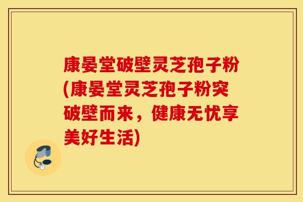 康晏堂破壁灵芝孢子粉(康晏堂灵芝孢子粉突破壁而来,健康无忧享美好生活)-第1张图片-灵芝之家 康晏堂破壁灵芝孢子粉(康晏堂灵芝孢子粉突破壁而来,健康无忧享美好生活)-第1张图片-灵芝之家