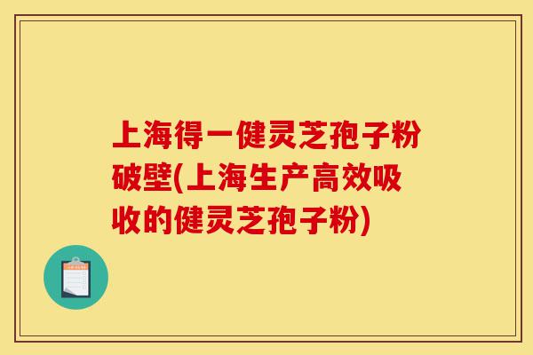 上海得一健灵芝孢子粉破壁(上海生产高效吸收的健灵芝孢子粉)-第1张图片-灵芝之家 上海得一健灵芝孢子粉破壁(上海生产高效吸收的健灵芝孢子粉)-第1张图片-灵芝之家