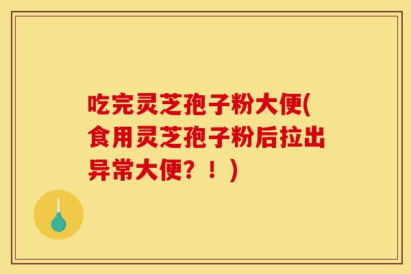 吃完灵芝孢子粉大便(食用灵芝孢子粉后拉出异常大便?!)-第1张图片-灵芝之家 吃完灵芝孢子粉大便(食用灵芝孢子粉后拉出异常大便?!)-第1张图片-灵芝之家