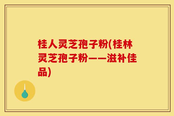 桂人灵芝孢子粉(桂林灵芝孢子粉——滋补佳品)-第1张图片-灵芝之家 桂人灵芝孢子粉(桂林灵芝孢子粉——滋补佳品)-第1张图片-灵芝之家