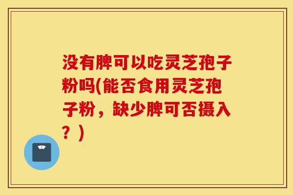 没有脾可以吃灵芝孢子粉吗(能否食用灵芝孢子粉,缺少脾可否摄入?)-第1张图片-灵芝之家 没有脾可以吃灵芝孢子粉吗(能否食用灵芝孢子粉,缺少脾可否摄入?)-第1张图片-灵芝之家
