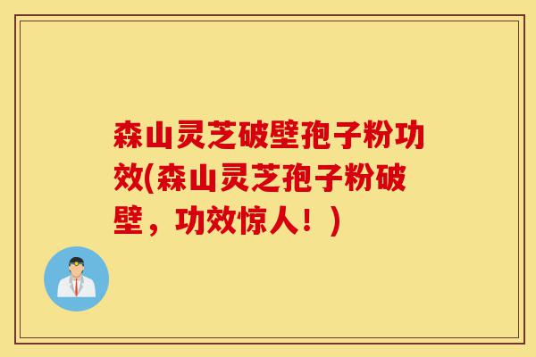 森山灵芝破壁孢子粉功效(森山灵芝孢子粉破壁，功效惊人！)-第1张图片-灵芝之家