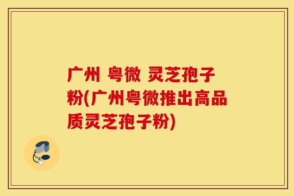 广州 粤微 灵芝孢子粉(广州粤微推出高品质灵芝孢子粉)-第1张图片-灵芝之家 广州 粤微 灵芝孢子粉(广州粤微推出高品质灵芝孢子粉)-第1张图片-灵芝之家