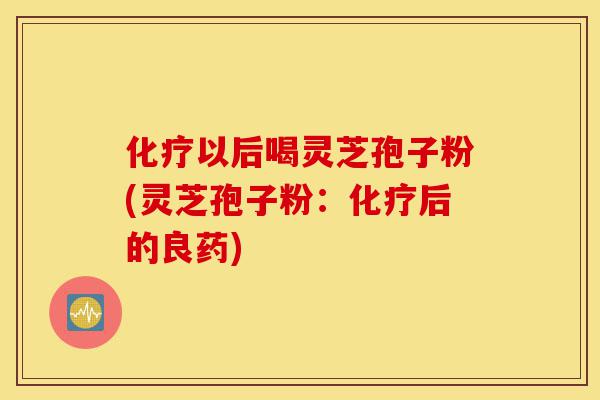 化疗以后喝灵芝孢子粉(灵芝孢子粉:化疗后的良药)-第1张图片-灵芝之家 化疗以后喝灵芝孢子粉(灵芝孢子粉:化疗后的良药)-第1张图片-灵芝之家