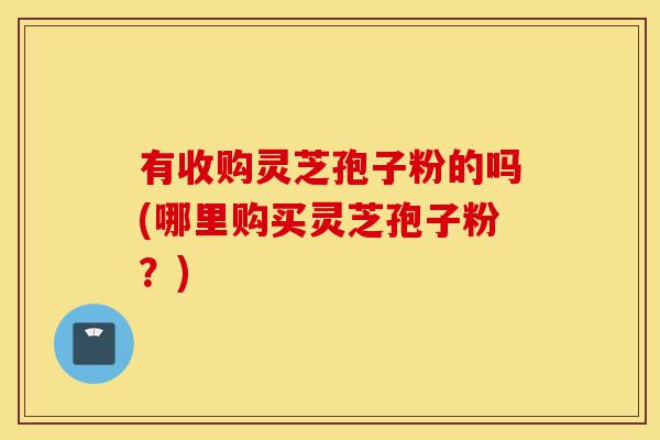 有收购灵芝孢子粉的吗(哪里购买灵芝孢子粉?)-第1张图片-灵芝之家 有收购灵芝孢子粉的吗(哪里购买灵芝孢子粉?)-第1张图片-灵芝之家