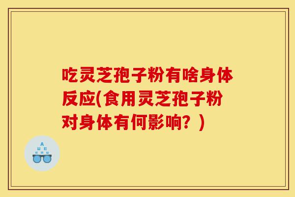 吃灵芝孢子粉有啥身体反应(食用灵芝孢子粉对身体有何影响?)-第1张图片-灵芝之家 吃灵芝孢子粉有啥身体反应(食用灵芝孢子粉对身体有何影响?)-第1张图片-灵芝之家